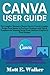 CANVA USER GUIDE: The Complete Manual to Master Canva’s Tools & Graphic Design From Basics to Pro-Level Creations with Tips & Templates for Stunning Social Posts, Business Projects & Print Designs