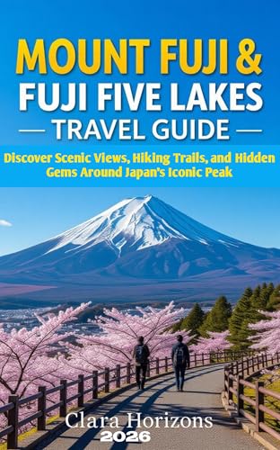 MOUNT FUJI AND FUJI FIVE LAKES TRAVEL GUIDE : DISCOVER SCENIC VIEWS, HIKING TRAILS, AND HIDDEN GEMS AROUND JAPAN’S ICONIC PEAK (Clara Horizons Travel Guide Book 9)