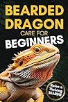 Bearded Dragon Care For Beginners: Complete Step-by-Step Guide to Habitat Setup, Feeding, Bonding and Handling to Raise a Happy, Healthy Dragon Without Stress or Confusion