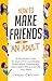 How to Make Friends as an Adult: A Practical Guide to Overcome Loneliness, Build Adult Friendships, and Create the Social Life You Want