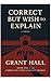 CORRECT BUT WISH TO EXPLAIN by Grant Hall CORRECT BUT WISH TO EXPLAIN by Grant Hall