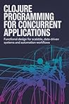 CLOJURE PROGRAMMING FOR CONCURRENT APPLICATIONS: Functional design for scalable data-driven systems and automation workflows CLOJURE PROGRAMMING FOR CONCURRENT APPLICATIONS: Functional design for scalable data-driven systems and automation workflows
