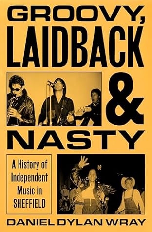 Groovy, Laidback and Nasty: A History of Independent Music in Sheffield