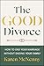 The Good Divorce: How to End Your Marriage Without Ending Your Family