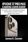 IPHONE 17 PRO MAX CAMERA USER GUIDE: The Complete Step-by-Step Manual to Capture Stunning Photos and Videos with the 48MP Pro Max Camera