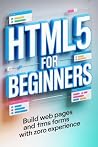 HTML5 FOR BEGINNERS: build web pages and forms with zero experience HTML5 FOR BEGINNERS: build web pages and forms with zero experience