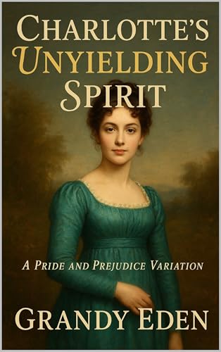 Charlotte's Unyielding Spirit: A Charlotte Lucas Pride and Prejudice Variation (Unyielding Spirit Chronicles Book 2)