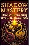 Shadow Mastery: How the Ugly Duckling Became the Divine Swan Shadow Mastery: How the Ugly Duckling Became the Divine Swan
