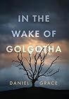 In the Wake of Golgotha by Daniel  Grace