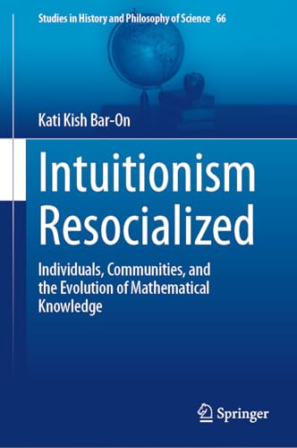Intuitionism Resocialized: Individuals, Communities, and the Evolution of Mathematical Knowledge (Studies in History and Philosophy of Science Book 66)