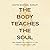 The Body Teaches the Soul: ...