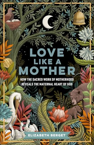 Love like a Mother: How the Sacred Work of Motherhood Reveals the Maternal Heart of God (Exploring Biblical Imagery That Reveals God’s Nurturing and Protective Nature)