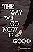 The Way We Go Now Is Good