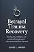 Betrayal Trauma Recovery: Healing After Infidelity and Emotional Abandonment When You Needed Love the Most