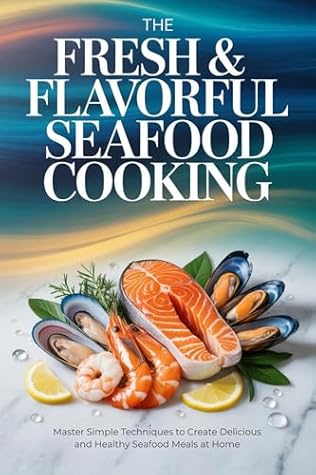 The Fresh & Flavorful Seafood Cooking: Master Simple Techniques to Create Delicious and Healthy Seafood Meals at Home