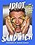 Idiot Sandwich: 100+ Recipes to Elevate Your Sandwich Game