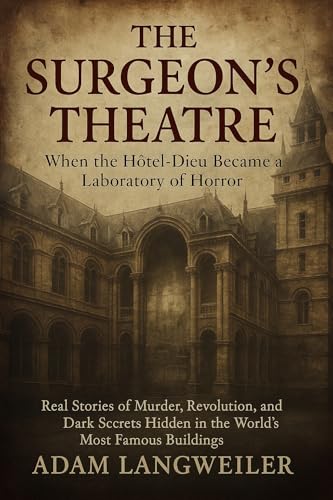 The Surgeon's Theatre: When the Hôtel-Dieu Became a Laboratory of Horror: Real Stories of Murder, Revolution, and Dark Secrets Hidden in the World's Most Famous Buildings (Kindle Edition)