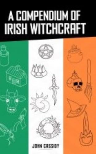 Compendium of Irish Witchcraft: From Dame Alice Kyteler to Modern Wicca: A Historical Journey Through Seven Centuries of Witches, Cunning Folk, and Pagan Practices in Ireland (1324-2025)