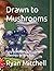 Drawn to Mushrooms by Ryan Mitchell Drawn to Mushrooms by Ryan Mitchell