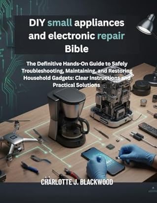 DIY small appliances and electronic repair Bible: The Definitive Hands-On Guide To Safely Troubleshooting, Maintaining, And Restoring Household Gadgets: ... (Diy handbook guide for beginners 14)