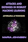 Attacks and Defenses in Robust Machine Learning by Maria Johnsen