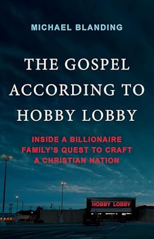 The Gospel According to Hobby Lobby: Inside a Billionaire Family's Quest to Craft a Christian Nation