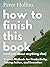 How to Finish This Book (And Just About Anything Else) by Peter Hollins How to Finish This Book (And Just About Anything Else) by Peter Hollins