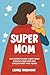 Super Mom: The Expert Guide Every Mom Should Have For Her Child's First Five Years