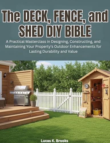 The Deck, Fence, and Shed DIY Bible: A Practical Masterclass in Designing, Constructing, and Maintaining Your Property's Outdoor Enhancements for ... Value (The Essential Do-It-Yourself Bibles)