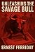 Unleashing The Savage Bull by Ernest Ferriday