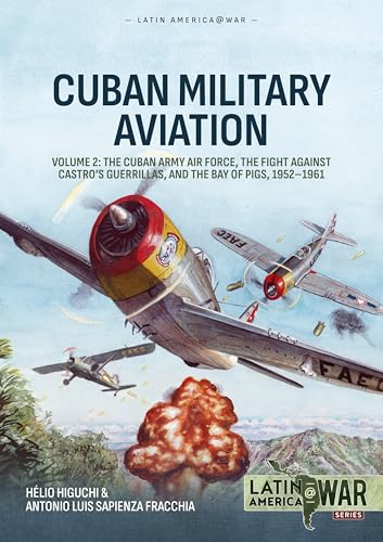Cuban Military Aviation Volume 2: The Cuban Army Air Force, the fight against Castro's Guerrillas, and the Bay of Pigs, 1952-1961 (Latin America@War)