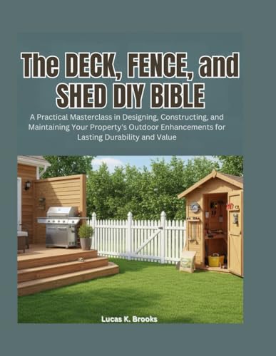 The Deck, Fence, and Shed DIY Bible: A Practical Masterclass in Designing, Constructing, and Maintaining Your Property's Outdoor Enhancements for ... Value (The Essential Do-It-Yourself Bibles)