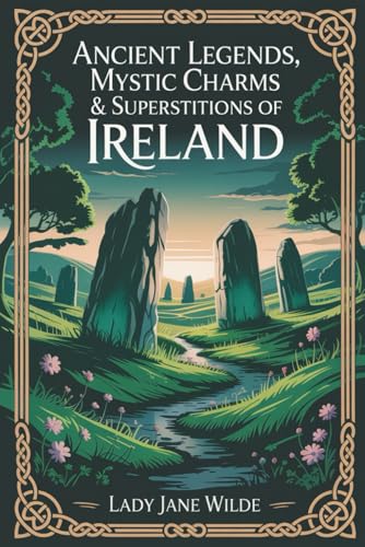 Ancient Legends, Mystic Charms & Superstitions of Ireland: Irish Fairy Lore, Superstitions & Sacred Traditions (Annotated)