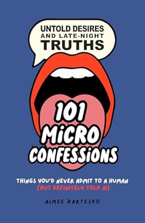 101 MICRO CONFESSIONS - Untold Desires and Late-Night Truths: Things You'd Never Admit to a Human (But Definitely Told AI)