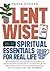 Lentwise: Spiritual Essentials for Real Life