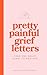 Pretty Painful Grief Letters: For when grief is too big for words — but you need them anyway.