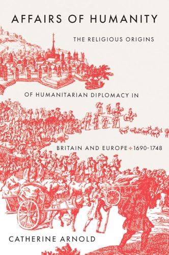 Affairs of Humanity: The Religious Origins of Humanitarian Diplomacy in Britain and Europe, 1690-1748 (The Lewis Walpole Series in Eighteenth-Century Culture and History)