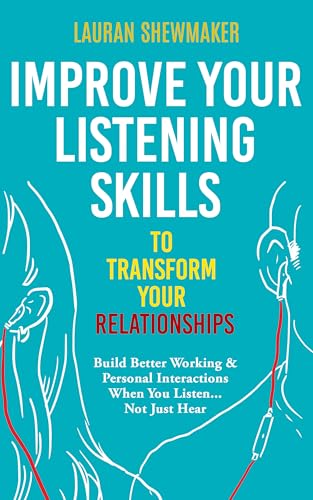 Improve Your Listening Skills to Transform Your Relationships: Build Better Working & Personal Interactions When You Listen... Not Just Hear (Kindle Edition)
