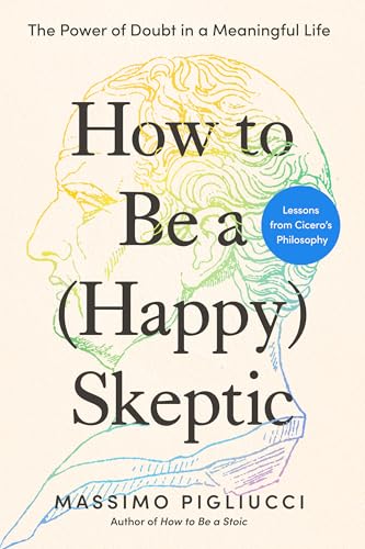 How to Be a (Happy) Skeptic: The Power of Doubt in a Meaningful Life--Lessons from Cicero's Philosophy