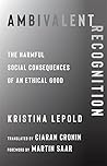 Ambivalent Recognition: The Harmful Social Consequences of an Ethical Good (New Directions in Critical Theory) Ambivalent Recognition: The Harmful Social Consequences of an Ethical Good (New Directions in Critical Theory)