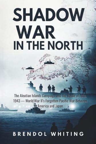 Shadow War in the North: The Aleutian Islands Campaign and the Battle of Attu, 1943 — World War II’s Forgotten Pacific War Between America and Japan (Hardcover)