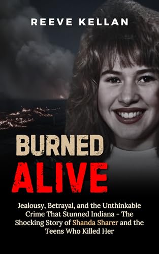 Burned Alive: Jealousy, Betrayal, and the Unthinkable Crime That Stunned Indiana - The Shocking Story of Shanda Sharer and the Teens Who Killed Her (A True Crime Novel)