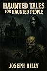 Haunted Tales for Haunted People by Joseph Riley Haunted Tales for Haunted People by Joseph Riley