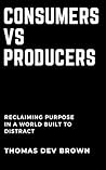 Consumers vs. Producers: Reclaiming Purpose in a World Built to Distract Consumers vs. Producers: Reclaiming Purpose in a World Built to Distract