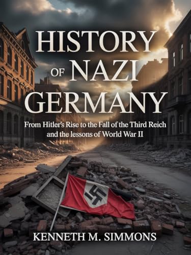 History of Nazi Germany: From Hitler’s Rise to the Fall of the Third Reich and the Lessons of World War II (Kindle Edition)