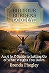Bid Your Burdens Goodbye: An A-to-Z Guide to Letting Go of What Weighs You Down Bid Your Burdens Goodbye: An A-to-Z Guide to Letting Go of What Weighs You Down