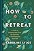 How to Retreat: A Guide to Stepping Away from the Everyday to Find Space for Your Self