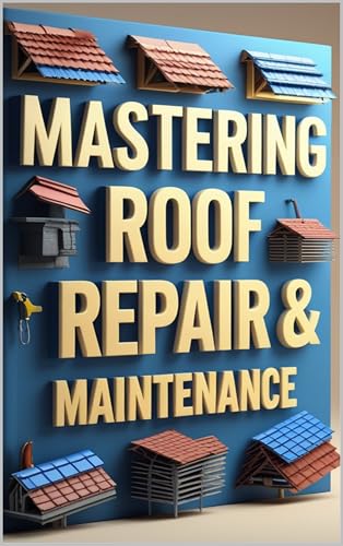 Mastering Roof Repair & Maintenance: DIY Roofing, From Inspection to Installation, Essential Roofing Skills for Homeowners, Professional Roofing Techniques Made Simple, Guide to Roofing Success (Kindle Edition)