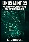 LINUX MINT 22: ADMINISTRATION, NETWORKING AND SERVER DEPLOYMENT: Professional System Management from Desktop to Production Server Infrastructure