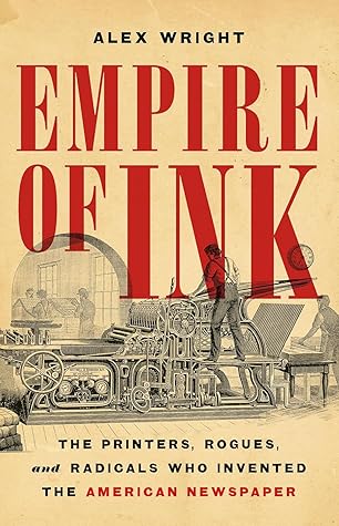 Empire of Ink: The Printers, Rogues, and Radicals Who Invented the American Newspaper
